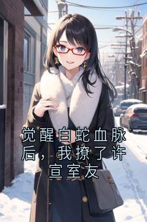 觉醒白蛇血脉后，我撩了许宣室友